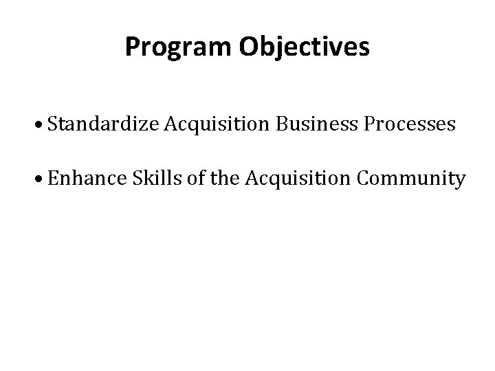 Program Objectives • Standardize Acquisition Business Processes • Enhance Skills of the Acquisition Community