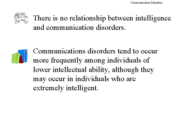 Communications Disorders There is no relationship between intelligence and communication disorders. Communications disorders tend