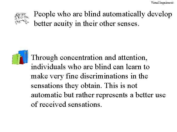 Visual Impairment People who are blind automatically develop better acuity in their other senses.