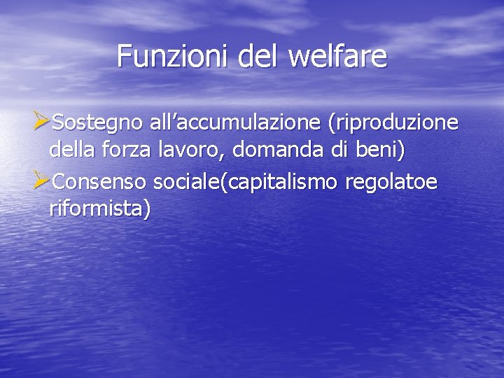 Funzioni del welfare ØSostegno all’accumulazione (riproduzione della forza lavoro, domanda di beni) ØConsenso sociale(capitalismo