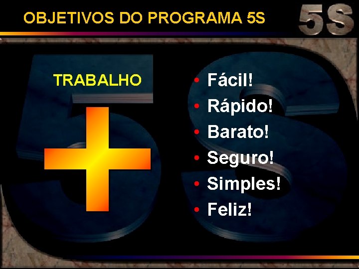 OBJETIVOS DO PROGRAMA 5 S TRABALHO • • • Fácil! Rápido! Barato! Seguro! Simples!