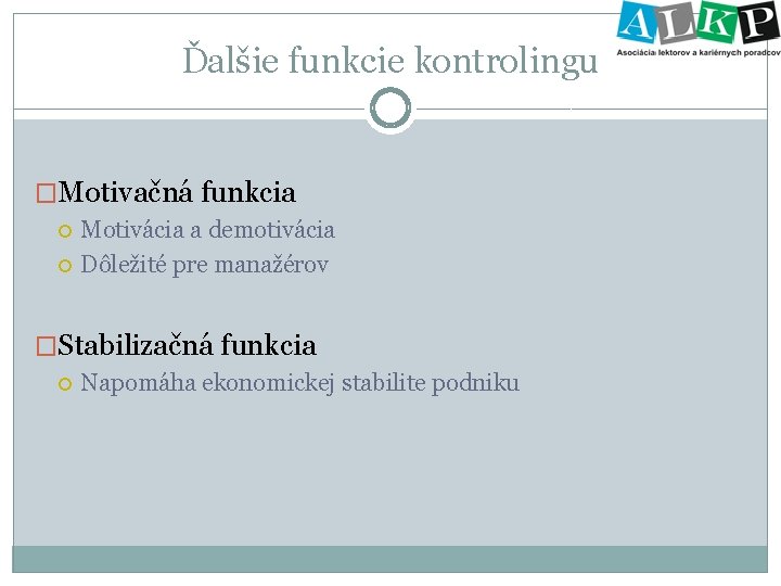 Ďalšie funkcie kontrolingu �Motivačná funkcia Motivácia a demotivácia Dôležité pre manažérov �Stabilizačná funkcia Napomáha