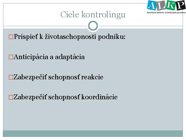 Ciele kontrolingu �Prispieť k životaschopnosti podniku: �Anticipácia a adaptácia �Zabezpečiť schopnosť reakcie �Zabezpečiť schopnosť