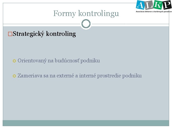 Formy kontrolingu �Strategický kontroling Orientovaný na budúcnosť podniku Zameriava sa na externé a interné