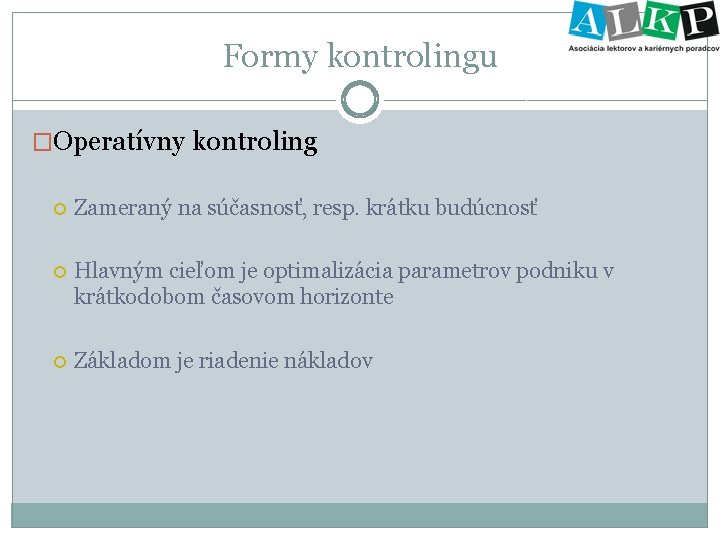 Formy kontrolingu �Operatívny kontroling Zameraný na súčasnosť, resp. krátku budúcnosť Hlavným cieľom je optimalizácia