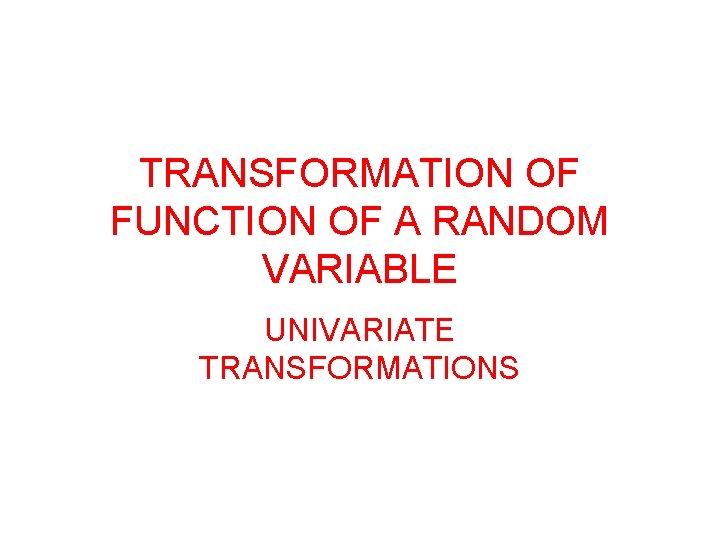 TRANSFORMATION OF FUNCTION OF A RANDOM VARIABLE UNIVARIATE TRANSFORMATIONS 