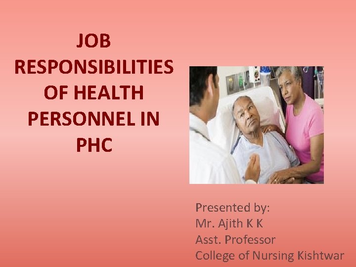JOB RESPONSIBILITIES OF HEALTH PERSONNEL IN PHC Presented by: Mr. Ajith K K Asst.