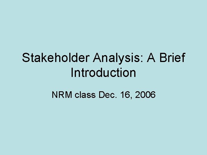 Stakeholder Analysis: A Brief Introduction NRM class Dec. 16, 2006 