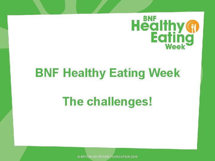 BNF Healthy Eating Week The challenges! © BRITISH NUTRITION FOUNDATION 2018 