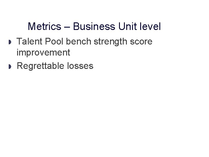 Metrics – Business Unit level Talent Pool bench strength score improvement Regrettable losses 