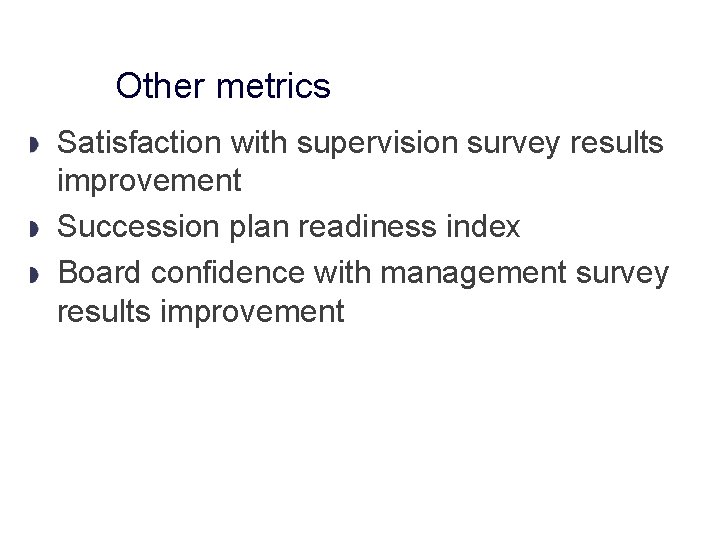 Other metrics Satisfaction with supervision survey results improvement Succession plan readiness index Board confidence