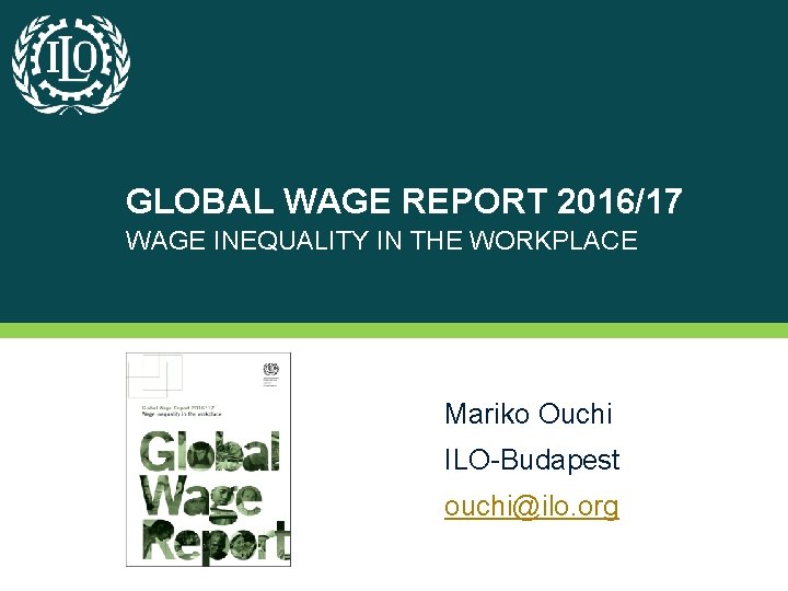 GLOBAL WAGE REPORT 2016/17 WAGE INEQUALITY IN THE WORKPLACE Mariko Ouchi ILO-Budapest ouchi@ilo. org