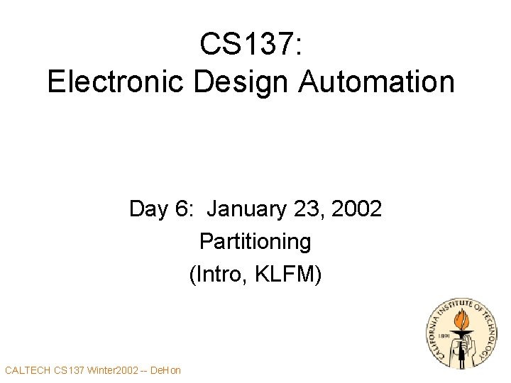 CS 137: Electronic Design Automation Day 6: January 23, 2002 Partitioning (Intro, KLFM) CALTECH
