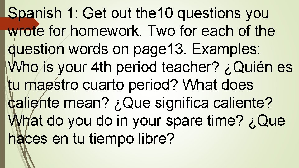 Spanish 1: Get out the 10 questions you wrote for homework. Two for each