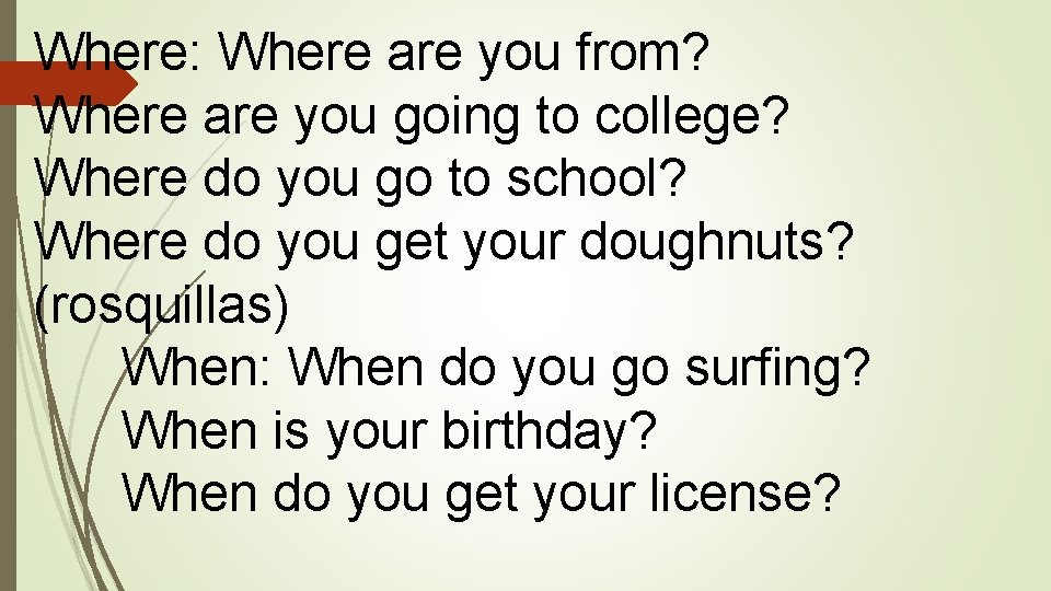 Where: Where are you from? Where are you going to college? Where do you