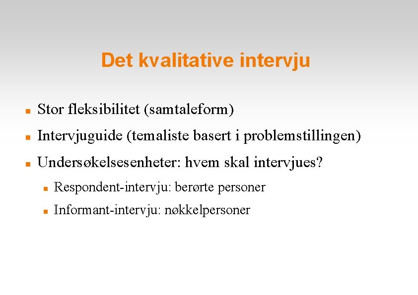 Det kvalitative intervju Stor fleksibilitet (samtaleform) Intervjuguide (temaliste basert i problemstillingen) Undersøkelsesenheter: hvem skal