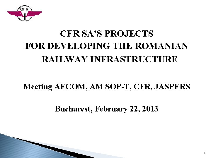 CFR SA’S PROJECTS FOR DEVELOPING THE ROMANIAN RAILWAY INFRASTRUCTURE Meeting AECOM, AM SOP-T, CFR, CFR SA’S PROJECTS FOR DEVELOPING THE ROMANIAN RAILWAY INFRASTRUCTURE Meeting AECOM, AM SOP-T, CFR,