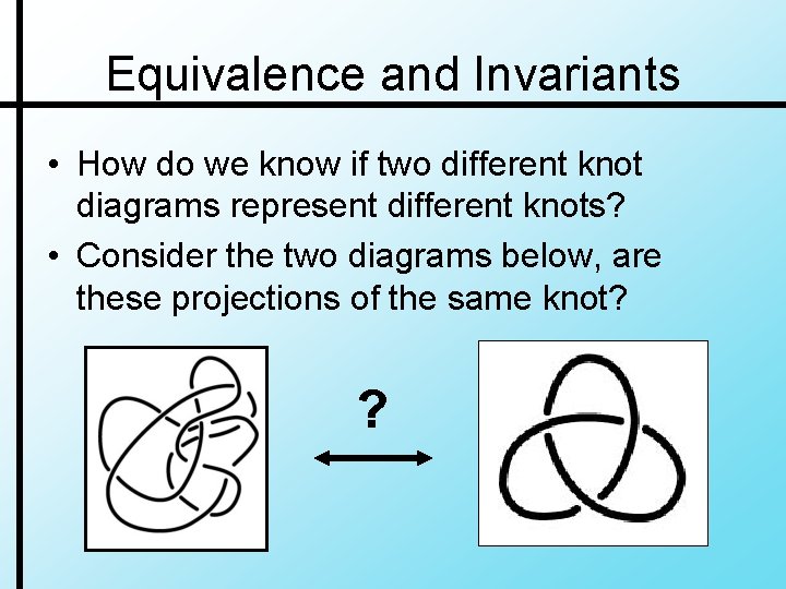 Equivalence and Invariants • How do we know if two different knot diagrams represent