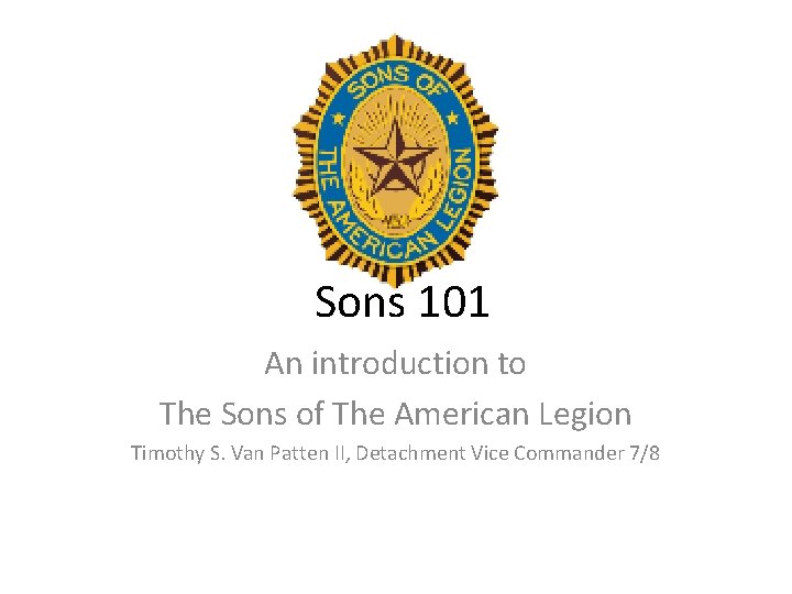 Sons 101 An introduction to The Sons of The American Legion Timothy S. Van