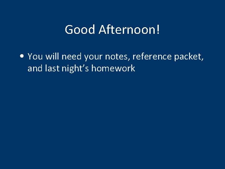 Good Afternoon! • You will need your notes, reference packet, and last night’s homework