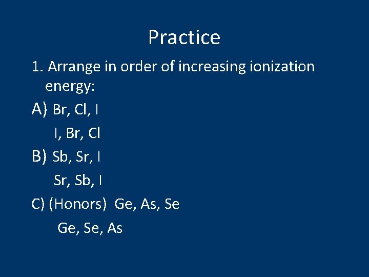 Practice 1. Arrange in order of increasing ionization energy: A) Br, Cl, I I,