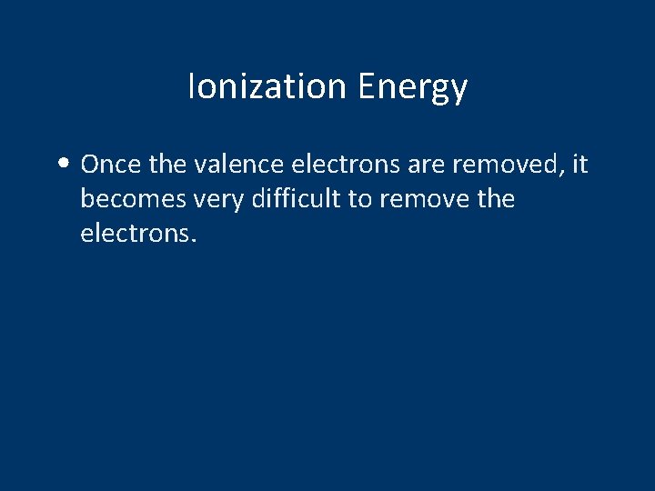 Ionization Energy • Once the valence electrons are removed, it becomes very difficult to