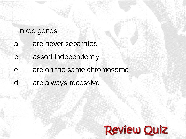 Linked genes a. are never separated. b. assort independently. c. are on the same