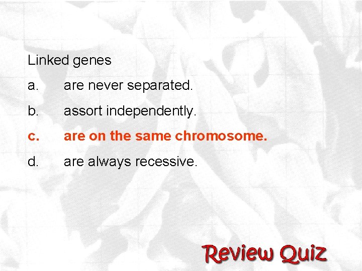 Linked genes a. are never separated. b. assort independently. c. are on the same