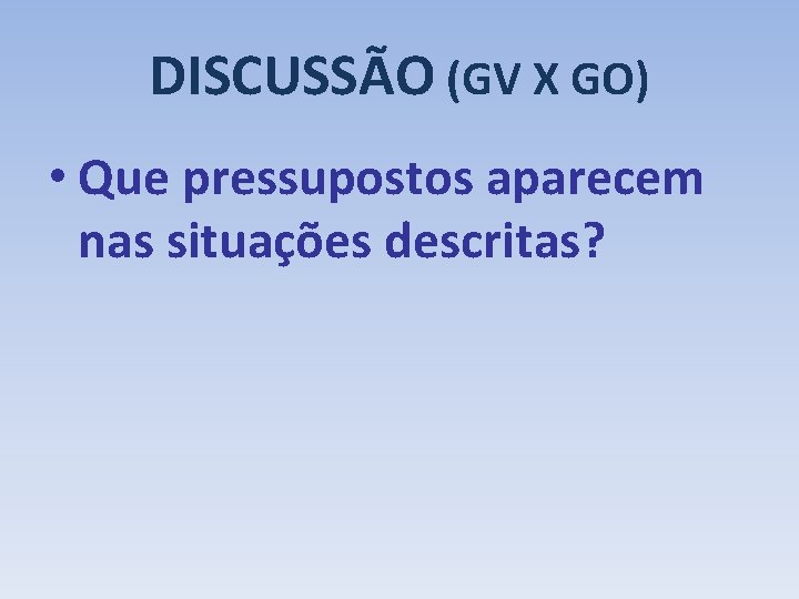 DISCUSSÃO (GV X GO) • Que pressupostos aparecem nas situações descritas? 