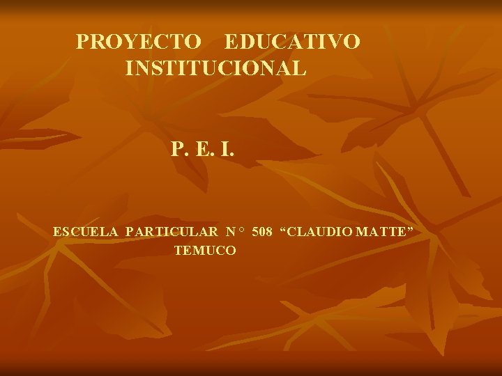 PROYECTO EDUCATIVO INSTITUCIONAL P. E. I. ESCUELA PARTICULAR N ° 508 “CLAUDIO MATTE” TEMUCO PROYECTO EDUCATIVO INSTITUCIONAL P. E. I. ESCUELA PARTICULAR N ° 508 “CLAUDIO MATTE” TEMUCO