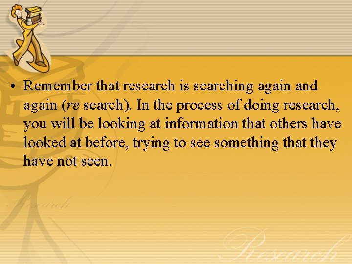  • Remember that research is searching again and again (re search). In the