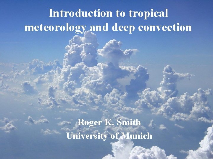 Introduction to tropical meteorology and deep convection Roger K. Smith University of Munich 