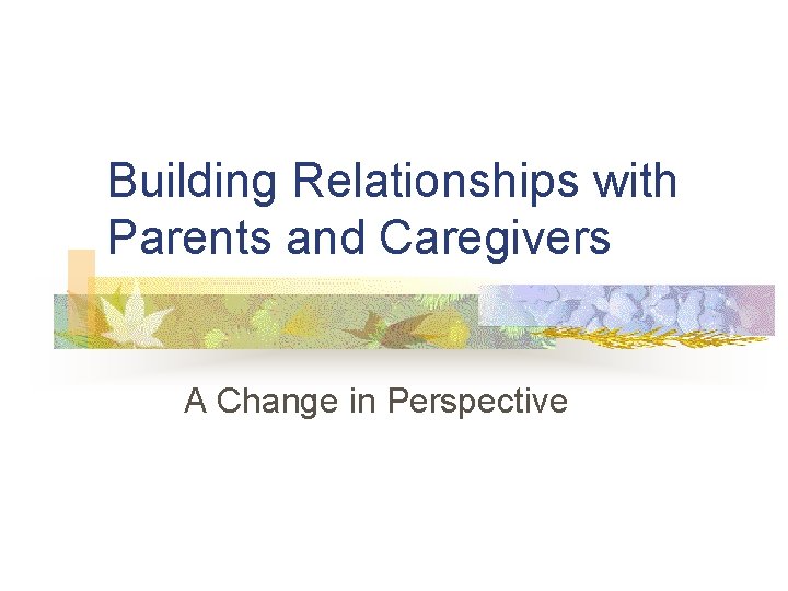 Building Relationships with Parents and Caregivers A Change in Perspective 