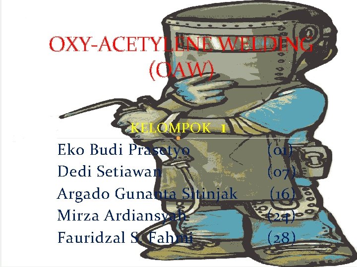 OXY-ACETYLENE WELDING (OAW) KELOMPOK 1 Eko Budi Prasetyo (01) Dedi Setiawan (07) Argado Gunanta