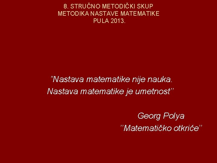 8. STRUČNO METODIČKI SKUP METODIKA NASTAVE MATEMATIKE PULA 2013. ”Nastava matematike nije nauka. Nastava