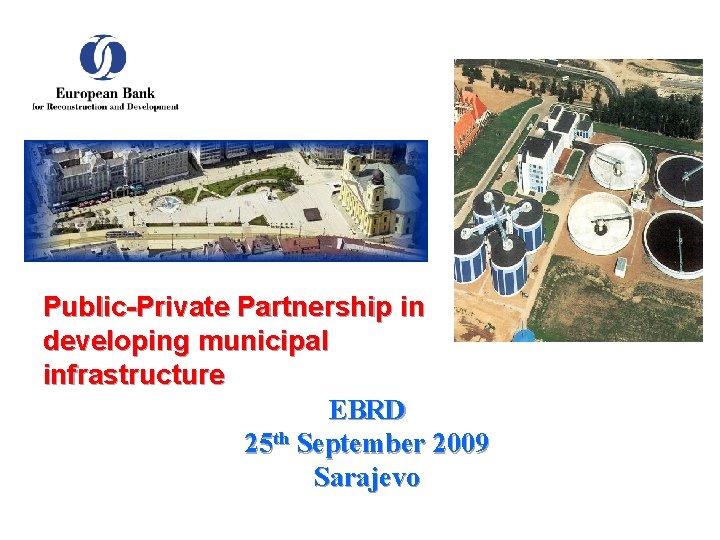 Public-Private Partnership in developing municipal infrastructure EBRD 25 th September 2009 Sarajevo 