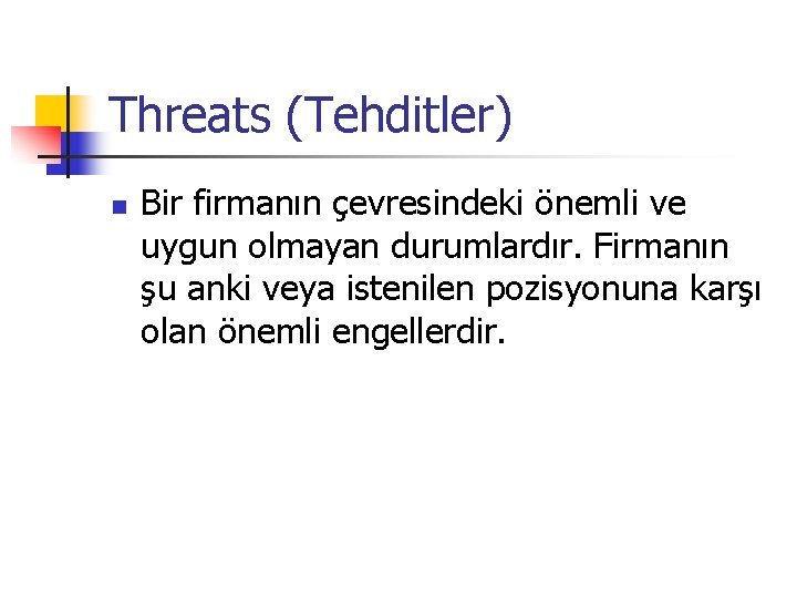Threats (Tehditler) n Bir firmanın çevresindeki önemli ve uygun olmayan durumlardır. Firmanın şu anki