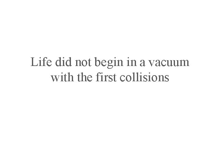 Life did not begin in a vacuum with the first collisions 