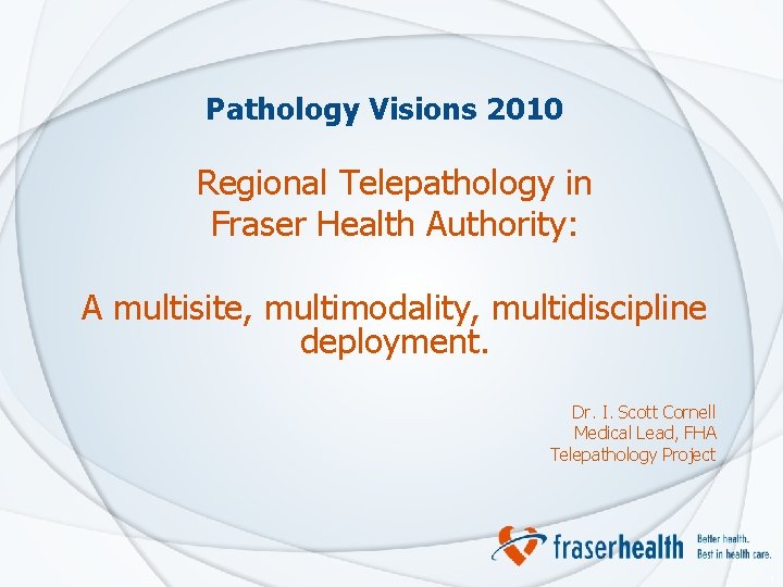 Pathology Visions 2010 Regional Telepathology in Fraser Health Authority: A multisite, multimodality, multidiscipline deployment.