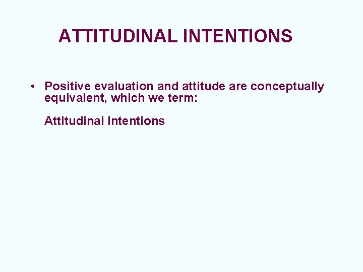 ATTITUDINAL INTENTIONS • Positive evaluation and attitude are conceptually equivalent, which we term: Attitudinal
