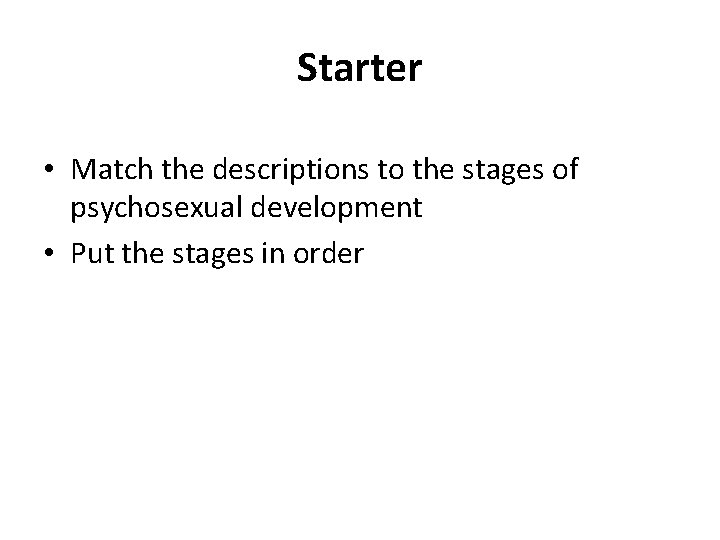 Starter • Match the descriptions to the stages of psychosexual development • Put the