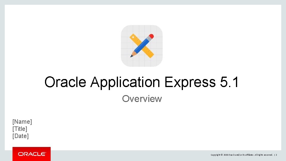 Oracle Application Express 5. 1 Overview [Name] [Title] [Date] Copyright © 2015 Oracle and/or
