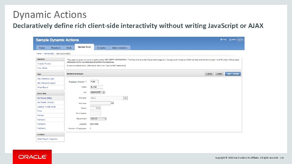 Dynamic Actions Declaratively define rich client-side interactivity without writing Java. Script or AJAX Copyright Dynamic Actions Declaratively define rich client-side interactivity without writing Java. Script or AJAX Copyright