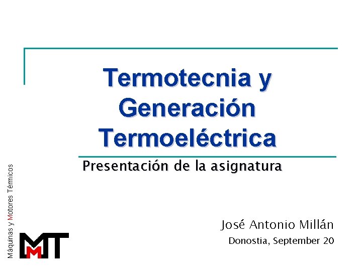 Máquinas y Motores Térmicos Termotecnia y Generación Termoeléctrica Presentación de la asignatura José Antonio