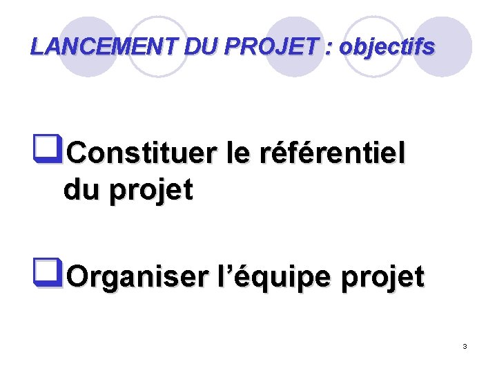 LANCEMENT DU PROJET : objectifs q. Constituer le référentiel du projet q. Organiser l’équipe