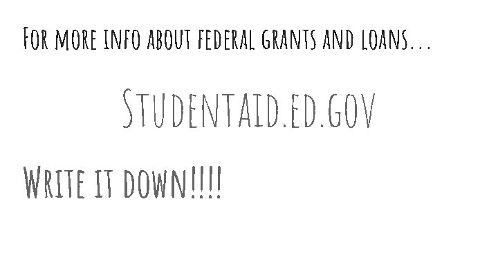 For more info about federal grants and loans. . . Studentaid. ed. gov Write