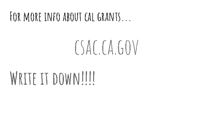 For more info about cal grants. . . csac. ca. gov Write it down!!!!