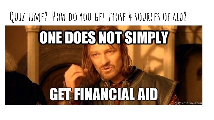 Quiz time? How do you get those 4 sources of aid? 