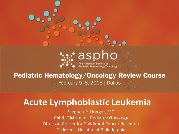 Acute Lymphoblastic Leukemia Stephen P. Hunger, MD Chief, Division of Pediatric Oncology Director, Center