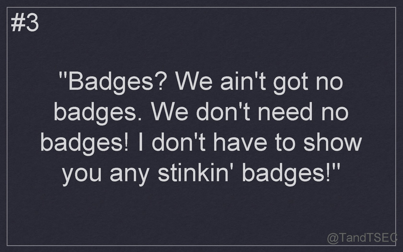 #3 "Badges? We ain't got no badges. We don't need no badges! I don't